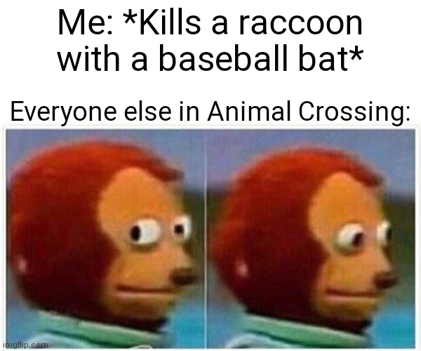 Nintendo gamers understand! | Me: *Kills a raccoon with a baseball bat*; Everyone else in Animal Crossing: | image tagged in memes,monkey puppet | made w/ Imgflip meme maker