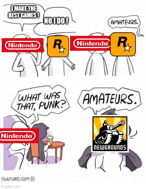Amateurs | I MAKE THE BEST GAMES ! NO I DO ! | image tagged in amateurs | made w/ Imgflip meme maker