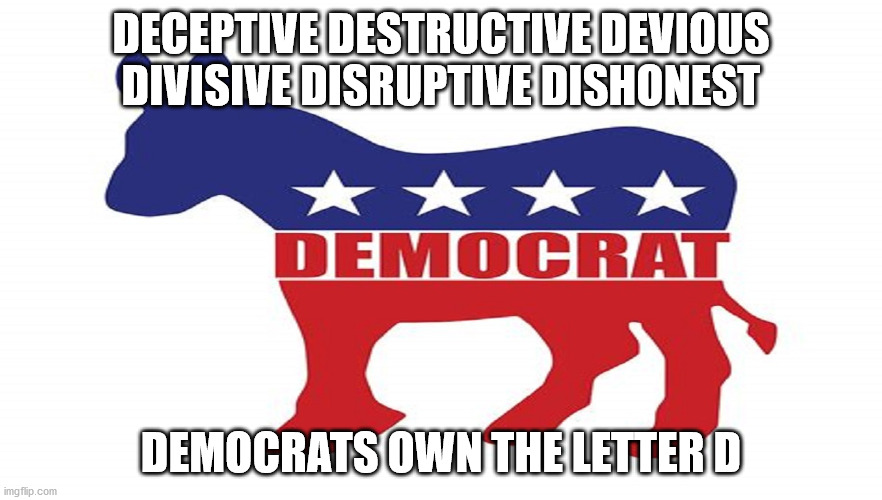 democrats | DECEPTIVE DESTRUCTIVE DEVIOUS
DIVISIVE DISRUPTIVE DISHONEST; DEMOCRATS OWN THE LETTER D | image tagged in political meme | made w/ Imgflip meme maker