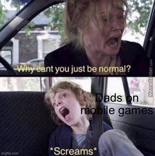 Why can’t you just be normal | Dads on mobile games | image tagged in why cant you just be normal | made w/ Imgflip meme maker