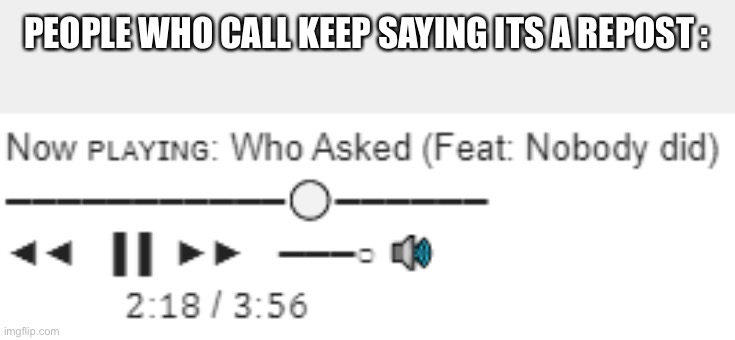 Now ᴘʟᴀʏɪɴɢ: Who Asked (Feat: Nobody did) | PEOPLE WHO CALL KEEP SAYING ITS A REPOST : | image tagged in now  who asked feat nobody did | made w/ Imgflip meme maker