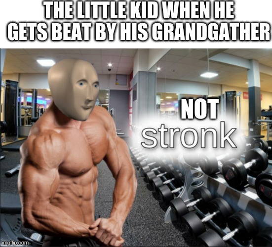 stronks | THE LITTLE KID WHEN HE GETS BEAT BY HIS GRANDGATHER; NOT | image tagged in stronks | made w/ Imgflip meme maker