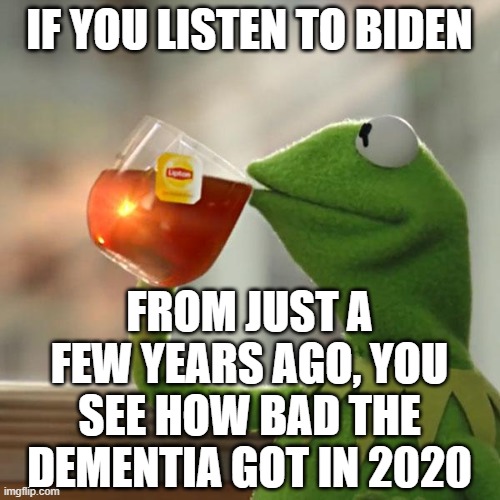 But That's None Of My Business Meme | IF YOU LISTEN TO BIDEN FROM JUST A FEW YEARS AGO, YOU SEE HOW BAD THE DEMENTIA GOT IN 2020 | image tagged in memes,but that's none of my business,kermit the frog | made w/ Imgflip meme maker