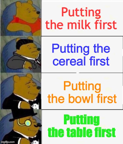 Always gotta put the bowl somewhere first | Putting the milk first; Putting the cereal first; Putting the bowl first; Putting the table first | image tagged in cereal,milk,memes,funny,tuxedo winnie the pooh | made w/ Imgflip meme maker