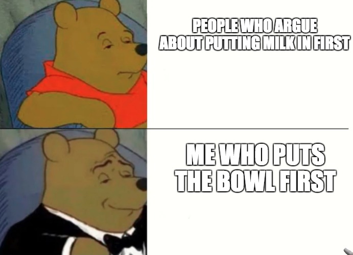 Fancy Winnie The Pooh Meme | PEOPLE WHO ARGUE ABOUT PUTTING MILK IN FIRST; ME WHO PUTS THE BOWL FIRST | image tagged in fancy winnie the pooh meme | made w/ Imgflip meme maker