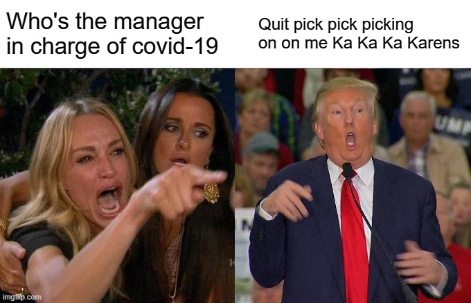Karen's Yelling At Trump | Who's the manager in charge of covid-19 Quit pick pick picking on on me Ka Ka Ka Karens | image tagged in memes,woman yelling at cat,karen,karen the manager will see you now | made w/ Imgflip meme maker