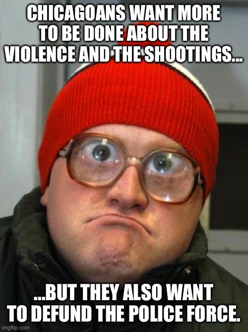 Police | CHICAGOANS WANT MORE TO BE DONE ABOUT THE VIOLENCE AND THE SHOOTINGS... ...BUT THEY ALSO WANT TO DEFUND THE POLICE FORCE. | image tagged in blind duh | made w/ Imgflip meme maker