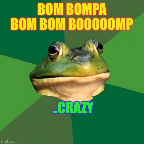 Foul Bachelor Frog Meme | BOM BOMPA BOM BOM BOOOOOMP ..CRAZY | image tagged in memes,foul bachelor frog | made w/ Imgflip meme maker