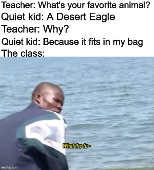 Desert eagle | Teacher: What's your favorite animal? Quiet kid: A Desert Eagle; Teacher: Why? Quiet kid: Because it fits in my bag; The class: | image tagged in what the fu-,memes,funny,guns,school | made w/ Imgflip meme maker