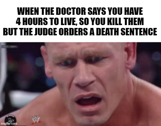 Mission failed | WHEN THE DOCTOR SAYS YOU HAVE 4 HOURS TO LIVE, SO YOU KILL THEM BUT THE JUDGE ORDERS A DEATH SENTENCE | image tagged in john cena,doctor,john cena confused,life sentence,death sentence | made w/ Imgflip meme maker