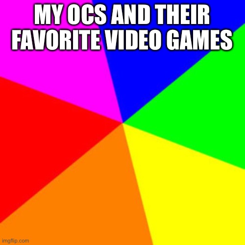 Sense everyone else is doing it | MY OCS AND THEIR FAVORITE VIDEO GAMES | image tagged in rainbow | made w/ Imgflip meme maker