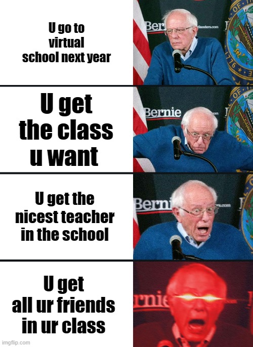 Virtual School Next year | U go to virtual school next year; U get the class u want; U get the nicest teacher in the school; U get all ur friends in ur class | image tagged in bernie sanders reaction nuked | made w/ Imgflip meme maker