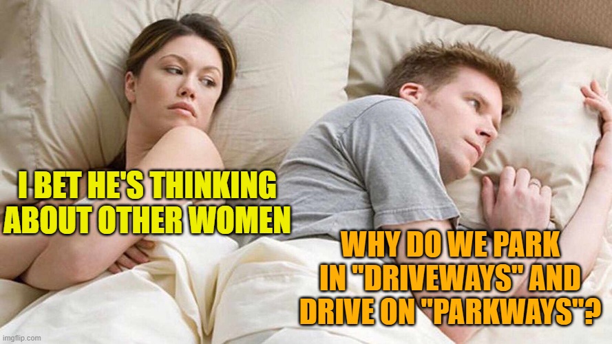 I Bet He's Thinking About Other Women | I BET HE'S THINKING ABOUT OTHER WOMEN; WHY DO WE PARK IN "DRIVEWAYS" AND DRIVE ON "PARKWAYS"? | image tagged in i bet he's thinking about other women | made w/ Imgflip meme maker