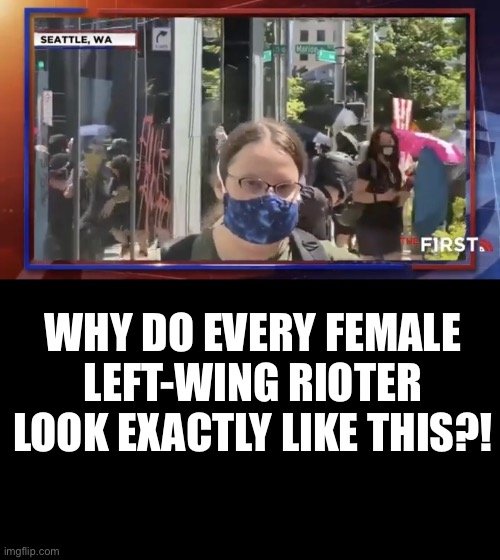 A big mystery. | WHY DO EVERY FEMALE LEFT-WING RIOTER LOOK EXACTLY LIKE THIS?! | image tagged in left wing,rioters,commies,crush the commies,democratic party,democratic socialism | made w/ Imgflip meme maker