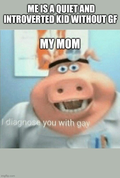 I diagnose you with gay | ME IS A QUIET AND INTROVERTED KID WITHOUT GF; MY MOM | image tagged in i diagnose you with gay | made w/ Imgflip meme maker