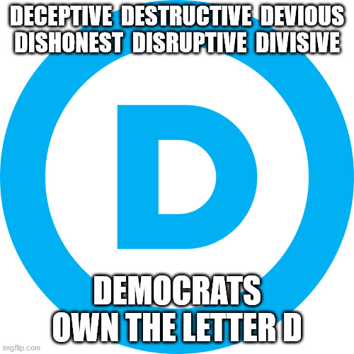 democrats | DECEPTIVE  DESTRUCTIVE  DEVIOUS
DISHONEST  DISRUPTIVE  DIVISIVE; DEMOCRATS OWN THE LETTER D | image tagged in political meme | made w/ Imgflip meme maker