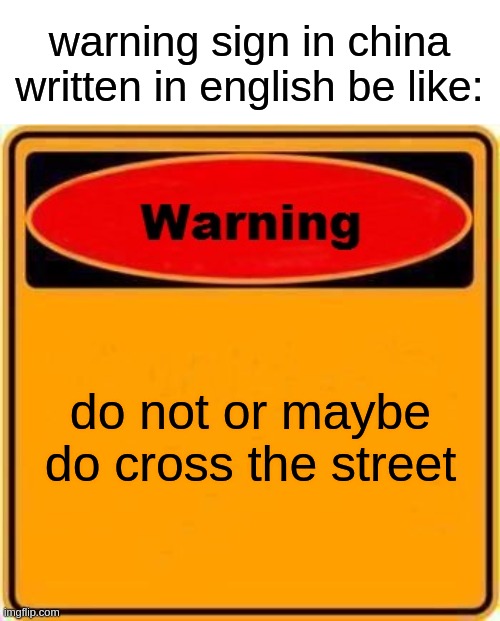 Warning Sign Meme | warning sign in china written in english be like:; do not or maybe do cross the street | image tagged in memes,warning sign | made w/ Imgflip meme maker