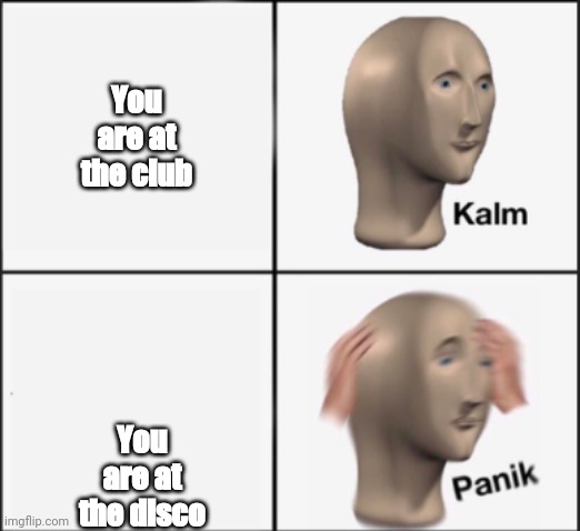 kalm panik | You are at the club; You are at the disco | image tagged in kalm panik | made w/ Imgflip meme maker