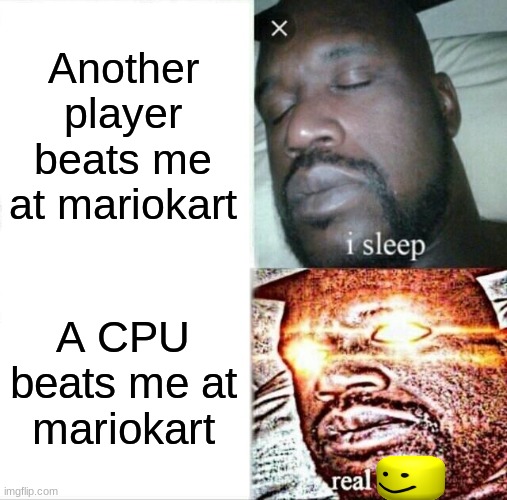 True story: I lose my temper when I get beaten by a CPU | Another player beats me at mariokart; A CPU beats me at mariokart | image tagged in memes,sleeping shaq | made w/ Imgflip meme maker