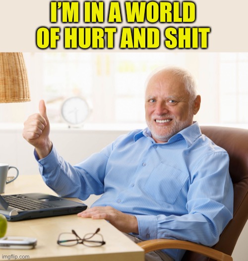 Hide the pain harold | I’M IN A WORLD OF HURT AND SHIT | image tagged in hide the pain harold | made w/ Imgflip meme maker