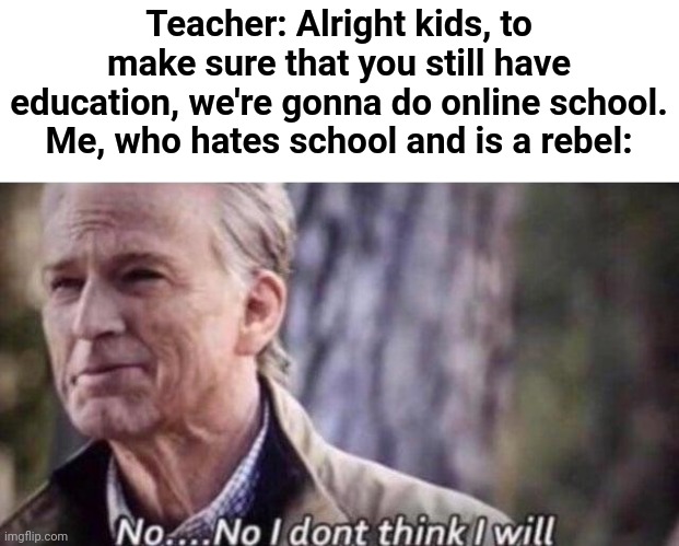Once a rebel, always a rebel! | Teacher: Alright kids, to make sure that you still have education, we're gonna do online school.
Me, who hates school and is a rebel: | image tagged in no i don't think i will,memes,school,online school,school_memes | made w/ Imgflip meme maker