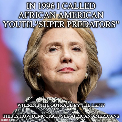 Super Predators | IN 1996 I CALLED AFRICAN AMERICAN YOUTH,"SUPER PREDATORS"; WHERE IS THE OUTRAGE BY THE LEFT?
 
THIS IS HOW DEMOCRATS SEE AFRICAN AMERICANS | image tagged in hillary clinton,hillary 1996,super predator | made w/ Imgflip meme maker
