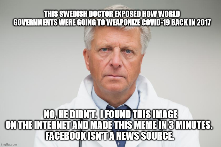 THIS SWEDISH DOCTOR EXPOSED HOW WORLD GOVERNMENTS WERE GOING TO WEAPONIZE COVID-19 BACK IN 2017; NO, HE DIDN'T.  I FOUND THIS IMAGE ON THE INTERNET AND MADE THIS MEME IN 3 MINUTES.  
FACEBOOK ISN'T A NEWS SOURCE. | image tagged in covid-19 | made w/ Imgflip meme maker