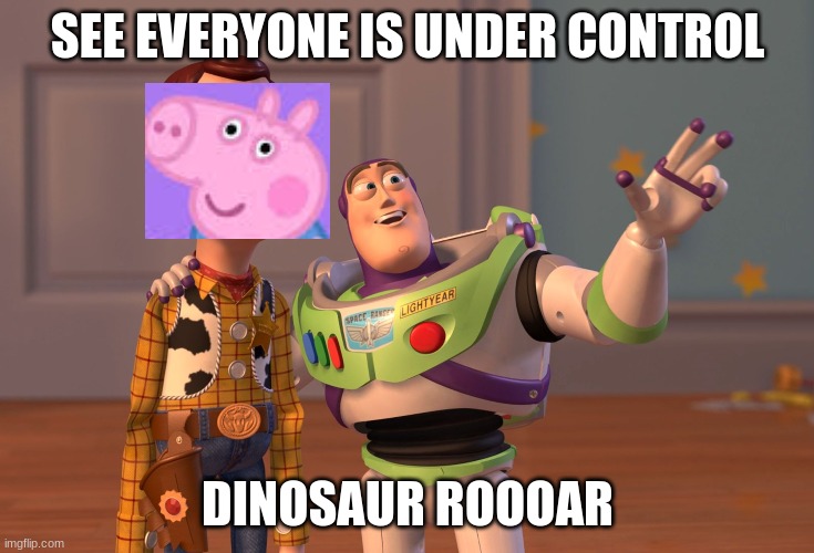 X, X Everywhere | SEE EVERYONE IS UNDER CONTROL; DINOSAUR ROOOAR | image tagged in memes,x x everywhere | made w/ Imgflip meme maker