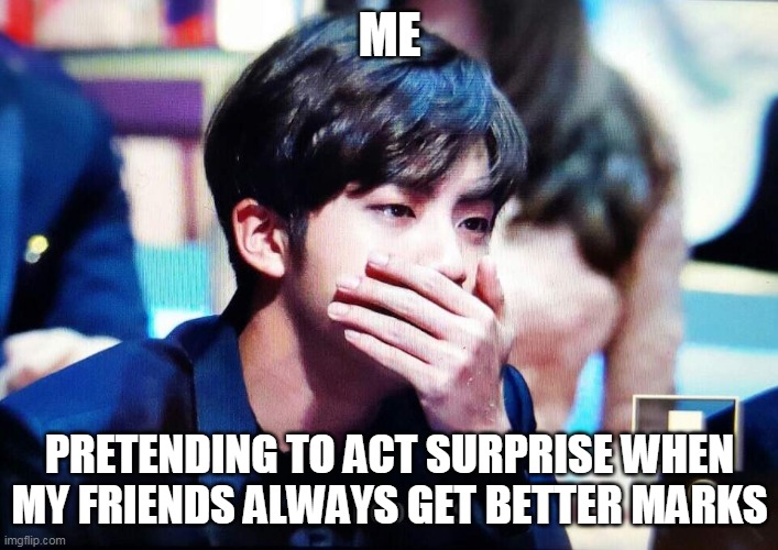 bts | ME; PRETENDING TO ACT SURPRISE WHEN MY FRIENDS ALWAYS GET BETTER MARKS | image tagged in bts | made w/ Imgflip meme maker