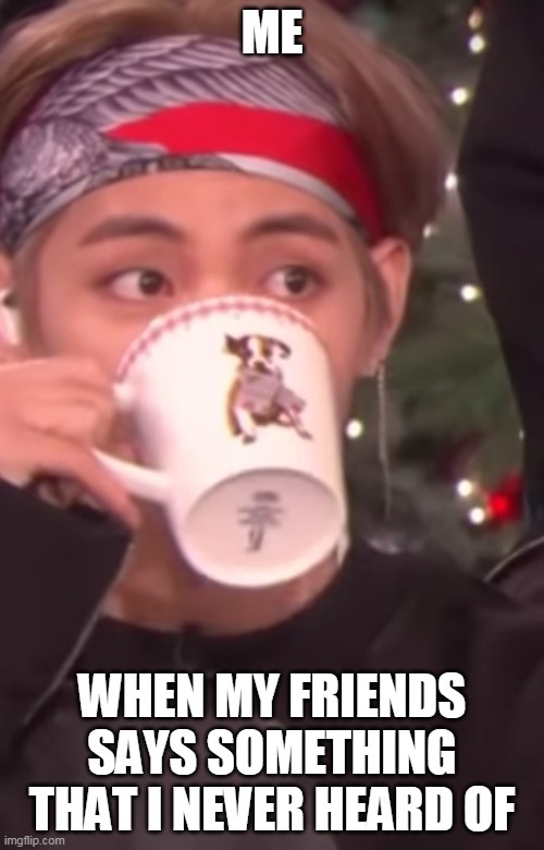 V (Tae) from bts drinking his tea | ME; WHEN MY FRIENDS SAYS SOMETHING THAT I NEVER HEARD OF | image tagged in v tae from bts drinking his tea | made w/ Imgflip meme maker