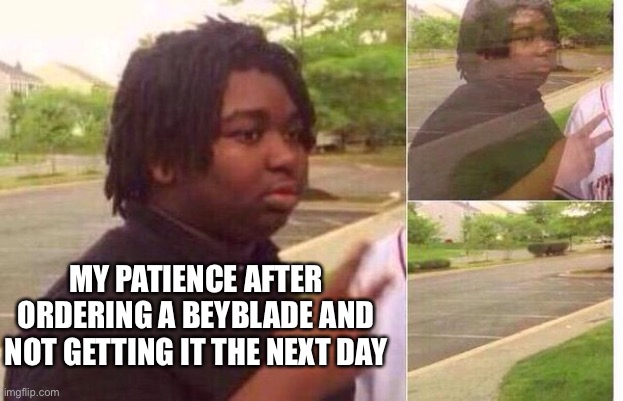fading away | MY PATIENCE AFTER ORDERING A BEYBLADE AND NOT GETTING IT THE NEXT DAY | image tagged in fading away | made w/ Imgflip meme maker