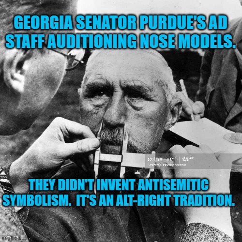 David Perdue Wants To Win By A Nose | GEORGIA SENATOR PURDUE'S AD STAFF AUDITIONING NOSE MODELS. THEY DIDN'T INVENT ANTISEMITIC SYMBOLISM.  IT'S AN ALT-RIGHT TRADITION. | image tagged in politics | made w/ Imgflip meme maker