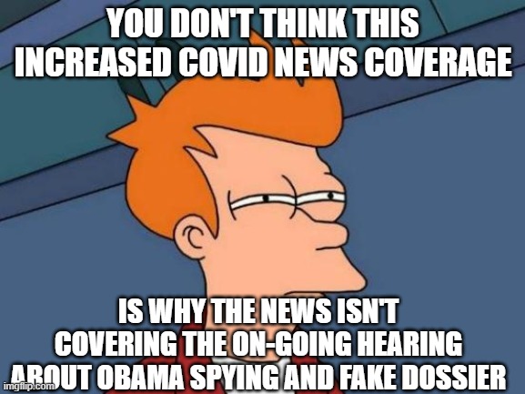 Futurama Fry | YOU DON'T THINK THIS INCREASED COVID NEWS COVERAGE; IS WHY THE NEWS ISN'T COVERING THE ON-GOING HEARING ABOUT OBAMA SPYING AND FAKE DOSSIER | image tagged in memes,futurama fry | made w/ Imgflip meme maker