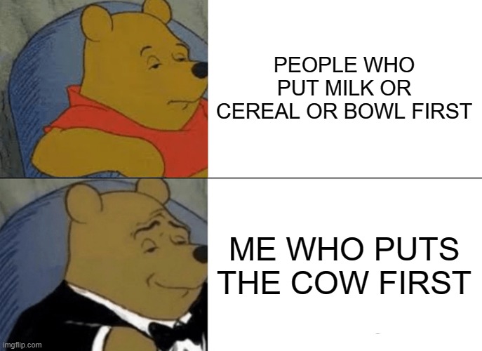Tuxedo Winnie The Pooh | PEOPLE WHO PUT MILK OR CEREAL OR BOWL FIRST; ME WHO PUTS THE COW FIRST | image tagged in memes,tuxedo winnie the pooh | made w/ Imgflip meme maker
