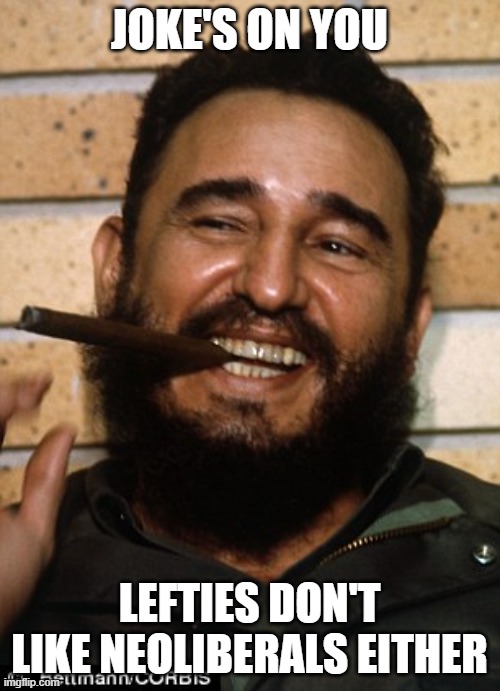Fidel Castro | JOKE'S ON YOU LEFTIES DON'T LIKE NEOLIBERALS EITHER | image tagged in fidel castro | made w/ Imgflip meme maker