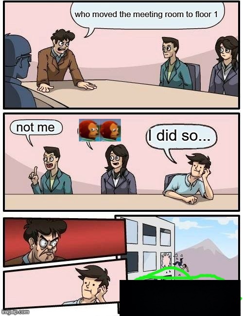 Boardroom Meeting Suggestion Meme | who moved the meeting room to floor 1; not me; I did so... | image tagged in memes,boardroom meeting suggestion | made w/ Imgflip meme maker