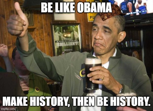 Be Like Obama: Make History, Then Be History. | BE LIKE OBAMA; MAKE HISTORY, THEN BE HISTORY. | image tagged in obama beer | made w/ Imgflip meme maker