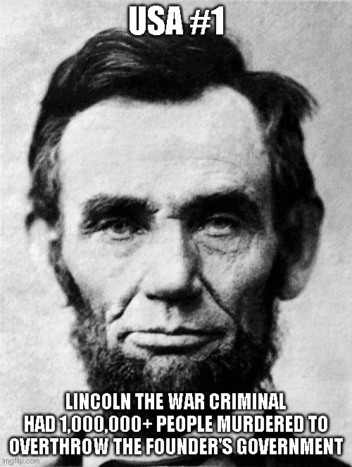 America Overthrown(1861-present) | USA #1; LINCOLN THE WAR CRIMINAL HAD 1,000,000+ PEOPLE MURDERED TO OVERTHROW THE FOUNDER'S GOVERNMENT | image tagged in civil war,wars,criminals,criminal minds | made w/ Imgflip meme maker
