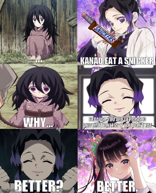 Kanao eat a snicker | KANAO EAT A SNICKER; ... BECAUSE YOU ARE DEPRESSED AND EMOTIONLESS IF YOU DON'T EAT; WHY... BETTER? BETTER. | image tagged in demon slayer | made w/ Imgflip meme maker
