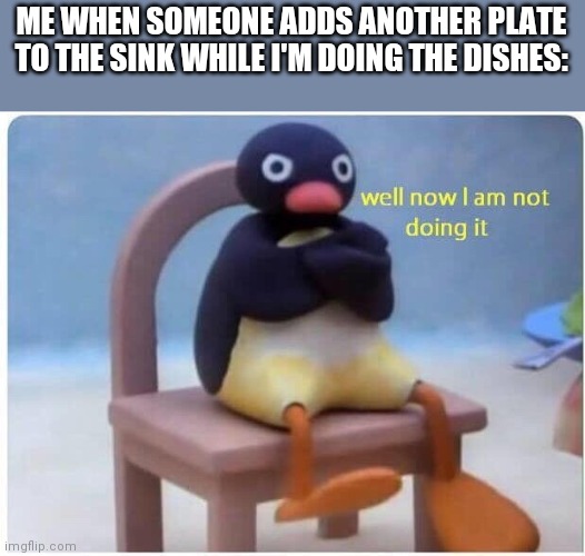Well Now I'm not Doing it | ME WHEN SOMEONE ADDS ANOTHER PLATE TO THE SINK WHILE I'M DOING THE DISHES: | image tagged in well now i'm not doing it | made w/ Imgflip meme maker
