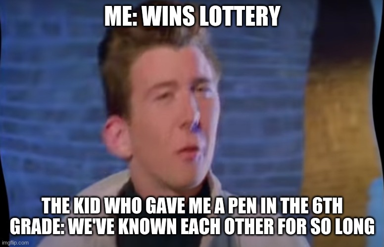 rick astley we've known each other | ME: WINS LOTTERY; THE KID WHO GAVE ME A PEN IN THE 6TH GRADE: WE'VE KNOWN EACH OTHER FOR SO LONG | image tagged in rick astley we've known each other | made w/ Imgflip meme maker