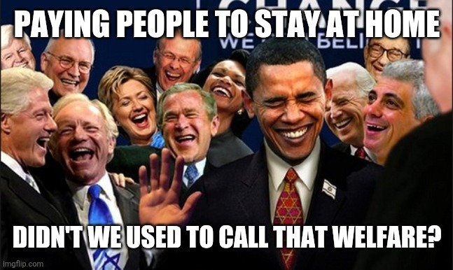 Politicians Laughing | PAYING PEOPLE TO STAY AT HOME; DIDN'T WE USED TO CALL THAT WELFARE? | image tagged in politicians laughing | made w/ Imgflip meme maker