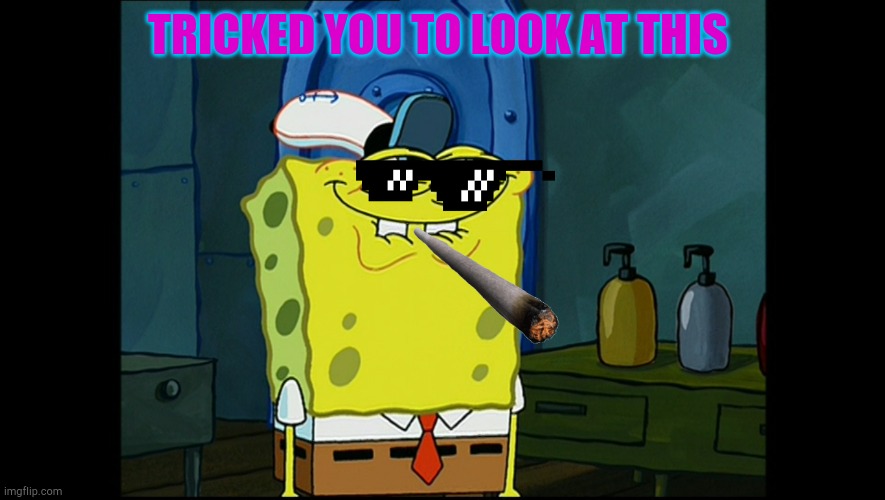 Tricked! | TRICKED YOU TO LOOK AT THIS | image tagged in smug,spongebob,we've been tricked,smoking,sunglasses | made w/ Imgflip meme maker