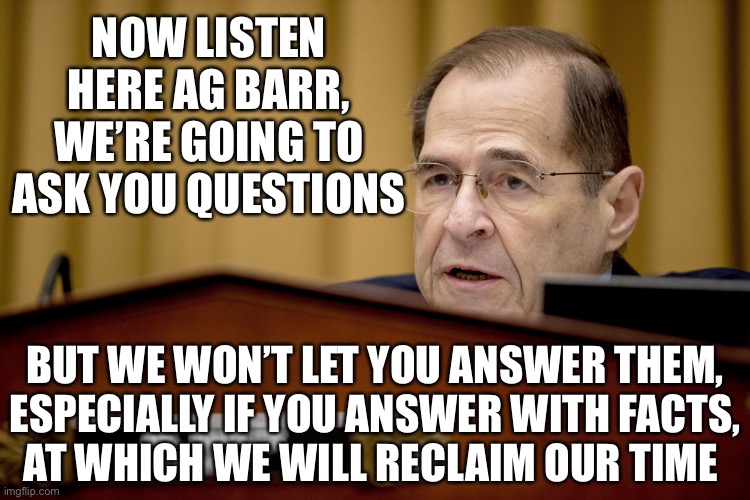 Jerry Nadler, Legend in his Own Mind | NOW LISTEN HERE AG BARR, WE’RE GOING TO ASK YOU QUESTIONS; BUT WE WON’T LET YOU ANSWER THEM,
ESPECIALLY IF YOU ANSWER WITH FACTS,
AT WHICH WE WILL RECLAIM OUR TIME | image tagged in memes,well yes but actually no,one does not simply,aint nobody got time for that,wrong answer steve harvey,socially awkward peng | made w/ Imgflip meme maker