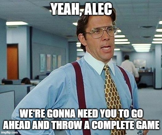 Lumbergh | YEAH, ALEC; WE'RE GONNA NEED YOU TO GO AHEAD AND THROW A COMPLETE GAME | image tagged in lumbergh,CHICubs | made w/ Imgflip meme maker