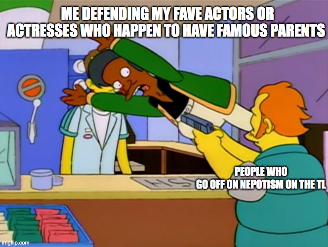 Not everything is nepotism |  ME DEFENDING MY FAVE ACTORS OR ACTRESSES WHO HAPPEN TO HAVE FAMOUS PARENTS; PEOPLE WHO GO OFF ON NEPOTISM ON THE TL | image tagged in apu takes bullet | made w/ Imgflip meme maker