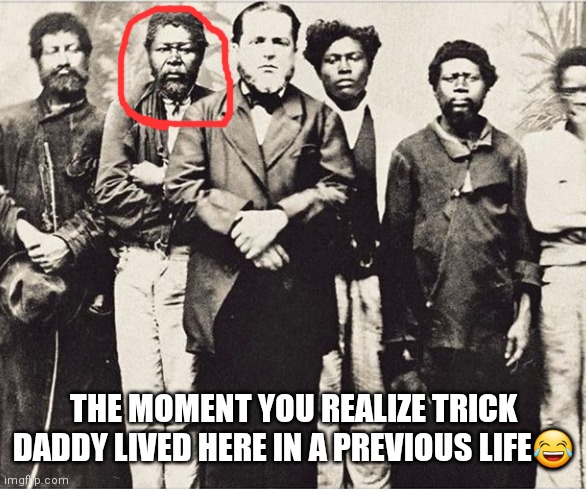 THE MOMENT YOU REALIZE TRICK DADDY LIVED HERE IN A PREVIOUS LIFE😂 | image tagged in funny | made w/ Imgflip meme maker