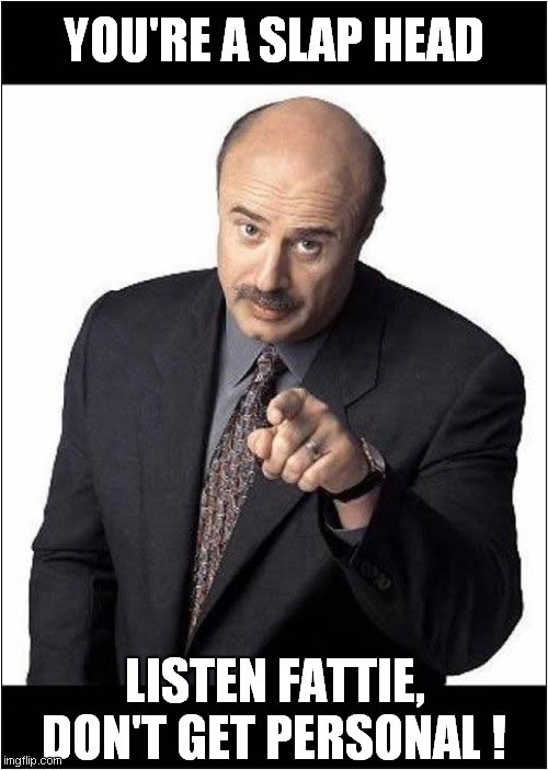 Come Outside, Dr Phil | YOU'RE A SLAP HEAD; LISTEN FATTIE, DON'T GET PERSONAL ! | image tagged in fun,dr phil pointing,judge dread,song lyrics | made w/ Imgflip meme maker