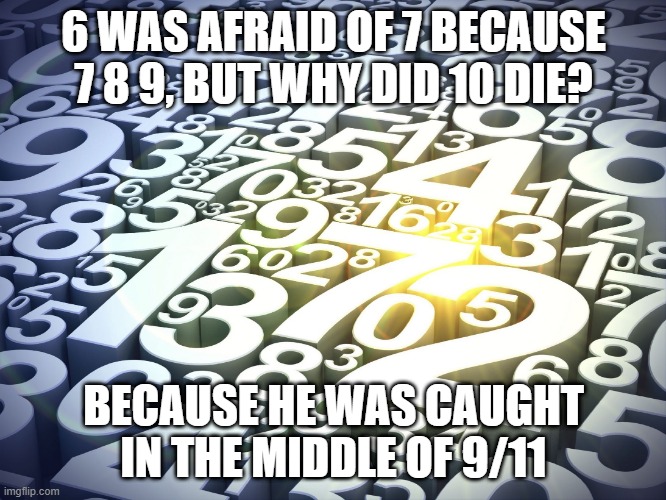 Poor #10 | 6 WAS AFRAID OF 7 BECAUSE 7 8 9, BUT WHY DID 10 DIE? BECAUSE HE WAS CAUGHT IN THE MIDDLE OF 9/11 | image tagged in numbers | made w/ Imgflip meme maker