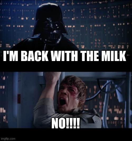 Star Wars No | I'M BACK WITH THE MILK; NO!!!! | image tagged in memes,star wars no | made w/ Imgflip meme maker